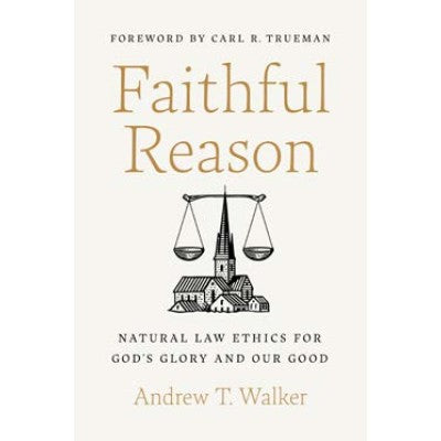 Faithful Reason: Natural Law Ethics for God’s Glory and Our Good