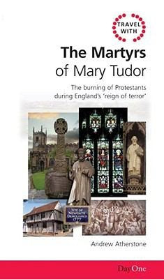 Travel with the Martyrs of Mary Tudor: The burning of Protestants during Englands reign of terror (Day One Travel Guides)