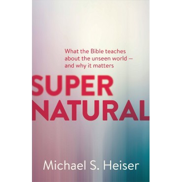 Supernatural: What the Bible Teaches About the Unseen World - and Why It Matters