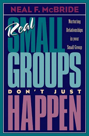 Real Small Groups Don't Just Happen: Nurturing Relationships in Your Small Group