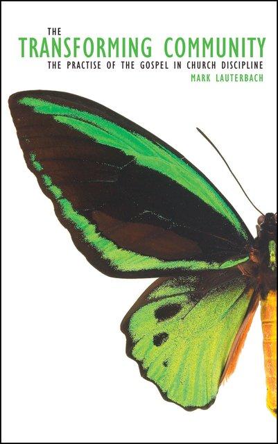 The Transforming Community - The Practise of the Gospel in Church Discipline