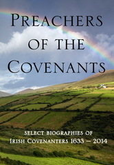 Preachers of the Covenant - Select Biographies of the Irish Covenanters 1633-2014