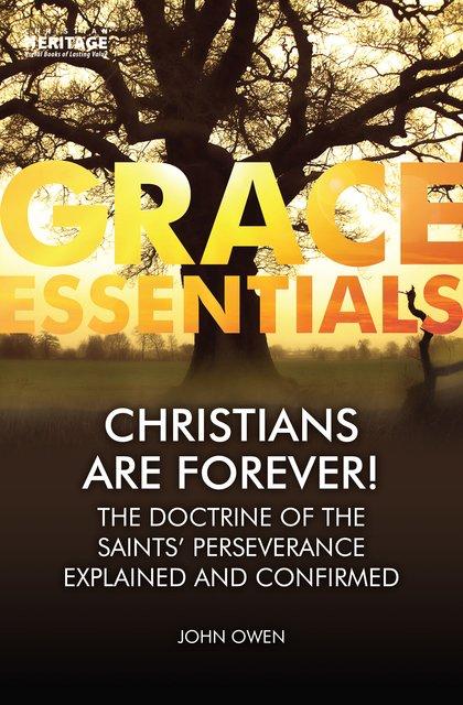 Grace Essentials Christians are Forever: The Doctrine of the Saints’ Perserverance Explained and Confirmed